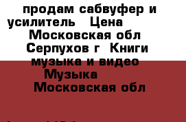 продам сабвуфер и усилитель › Цена ­ 5 000 - Московская обл., Серпухов г. Книги, музыка и видео » Музыка, CD   . Московская обл.